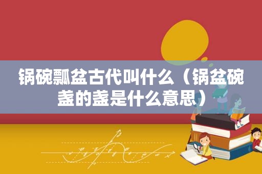 锅碗瓢盆古代叫什么（锅盆碗盏的盏是什么意思）