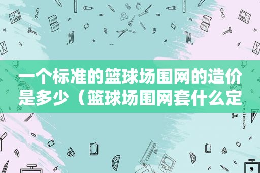 一个标准的篮球场围网的造价是多少（篮球场围网套什么定额）