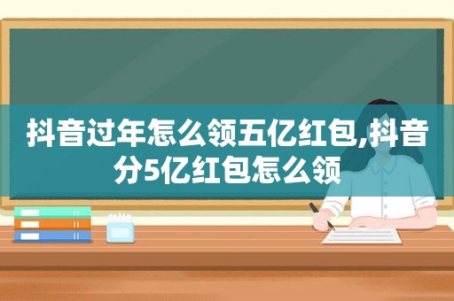 抖音过年怎么领五亿红包,抖音分5亿红包怎么领