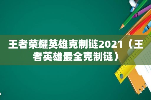 王者荣耀英雄克制链2021（王者英雄最全克制链）