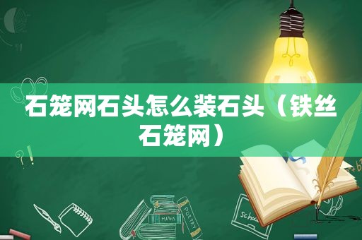 石笼网石头怎么装石头（铁丝石笼网）