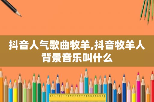 抖音人气歌曲牧羊,抖音牧羊人背景音乐叫什么