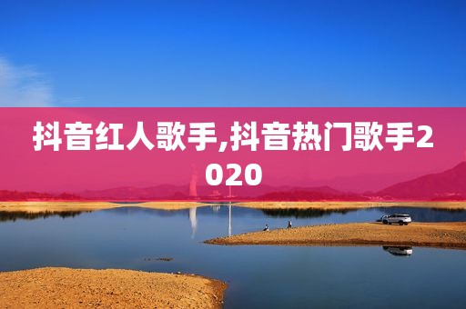 抖音红人歌手,抖音热门歌手2020