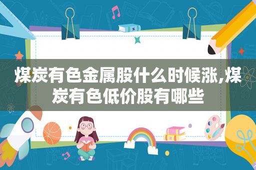 煤炭有色金属股什么时候涨,煤炭有色低价股有哪些