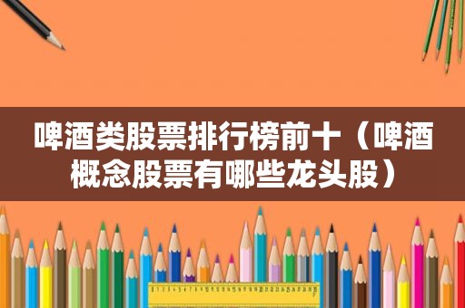 啤酒类股票排行榜前十（啤酒概念股票有哪些龙头股）