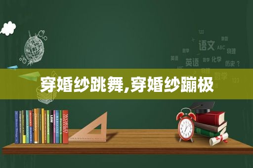 穿婚纱跳舞,穿婚纱蹦极