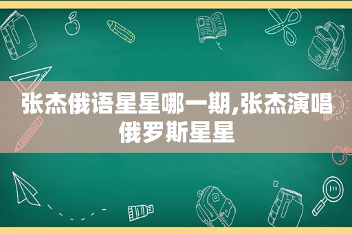 张杰俄语星星哪一期,张杰演唱俄罗斯星星