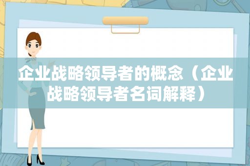 企业战略领导者的概念（企业战略领导者名词解释）