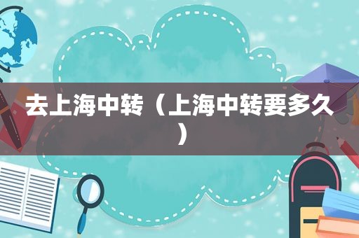 去上海中转（上海中转要多久）