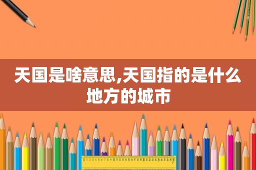 天国是啥意思,天国指的是什么地方的城市