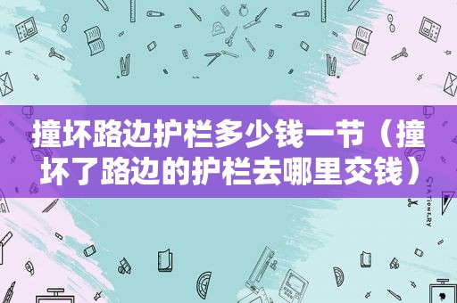 撞坏路边护栏多少钱一节（撞坏了路边的护栏去哪里交钱）