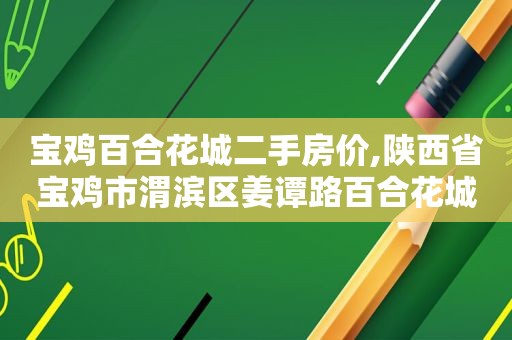宝鸡百合花城二手房价,陕西省宝鸡市渭滨区姜谭路百合花城小区有改造吗?