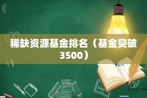 稀缺资源基金排名（基金突破3500）