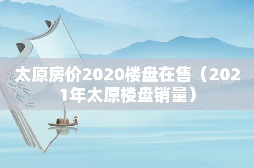 太原房价2020楼盘在售（2021年太原楼盘销量）