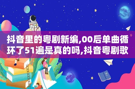 抖音里的粤剧新编,00后单曲循环了51遍是真的吗,抖音粤剧歌曲