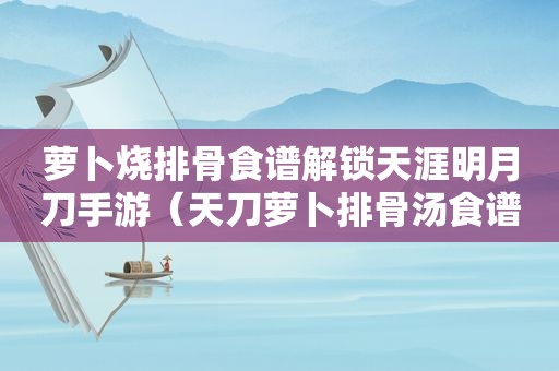 萝卜烧排骨食谱解锁天涯明月刀手游（天刀萝卜排骨汤食谱）