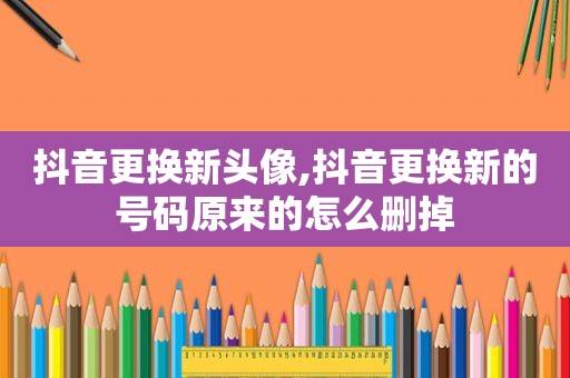 抖音更换新头像,抖音更换新的号码原来的怎么删掉