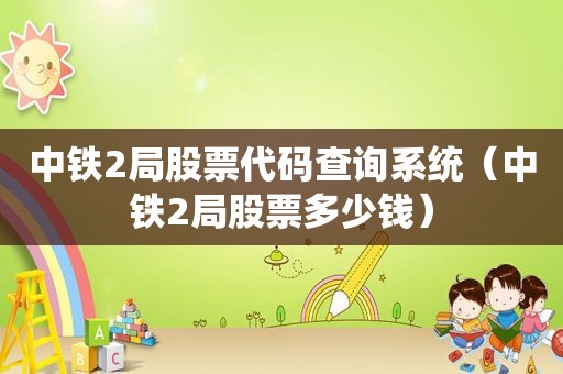 中铁2局股票代码查询系统（中铁2局股票多少钱）