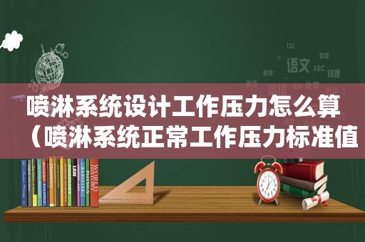 喷淋系统设计工作压力怎么算（喷淋系统正常工作压力标准值）