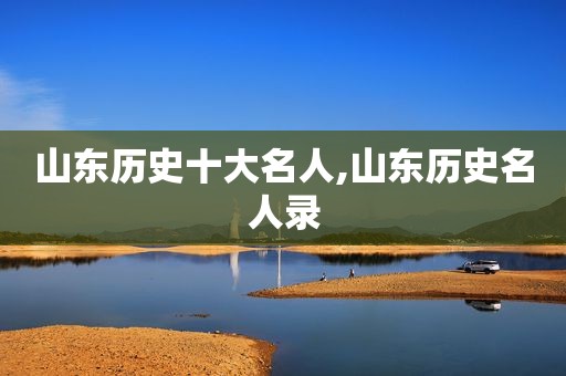 山东历史十大名人,山东历史名人录