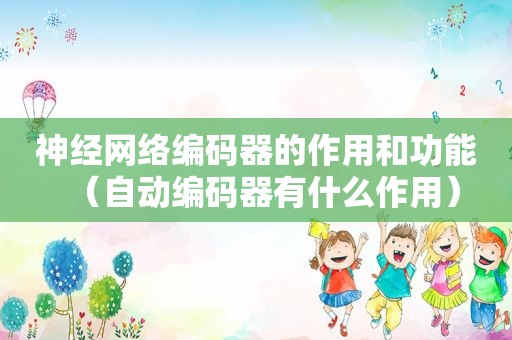 神经网络编码器的作用和功能（自动编码器有什么作用）