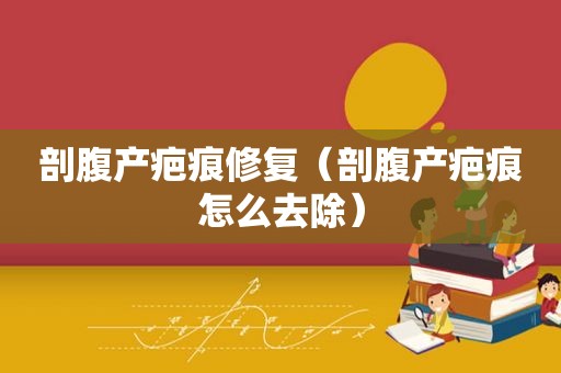 剖腹产疤痕修复（剖腹产疤痕怎么去除）