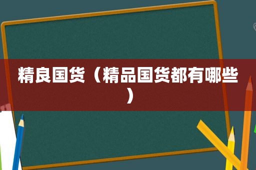 精良国货（精品国货都有哪些）