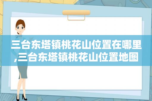 三台东塔镇桃花山位置在哪里,三台东塔镇桃花山位置地图