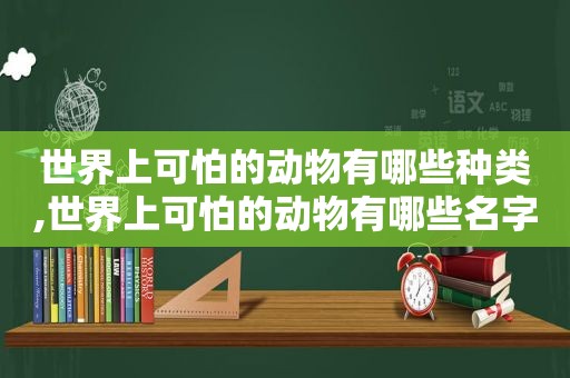 世界上可怕的动物有哪些种类,世界上可怕的动物有哪些名字