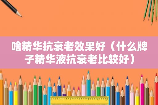 啥精华抗衰老效果好（什么牌子精华液抗衰老比较好）