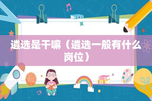 遴选是干嘛（遴选一般有什么岗位）