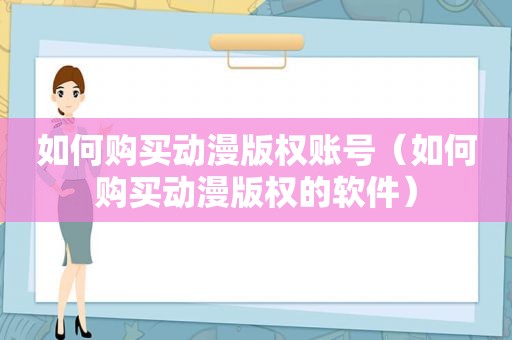 如何购买动漫版权账号（如何购买动漫版权的软件）