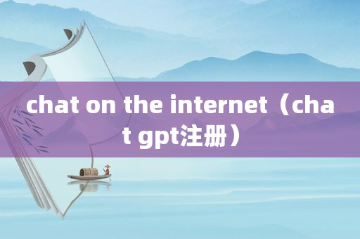chat on the internet（chat gpt注册）
