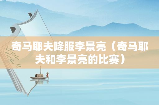 奇马耶夫降服李景亮（奇马耶夫和李景亮的比赛）