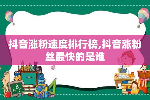 抖音涨粉速度排行榜,抖音涨粉丝最快的是谁
