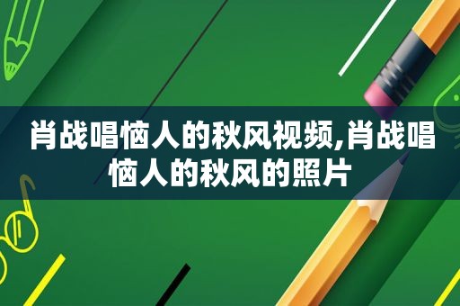 肖战唱恼人的秋风视频,肖战唱恼人的秋风的照片