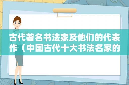 古代著名书法家及他们的代表作（中国古代十大书法名家的代表作品及其书写风格特点）
