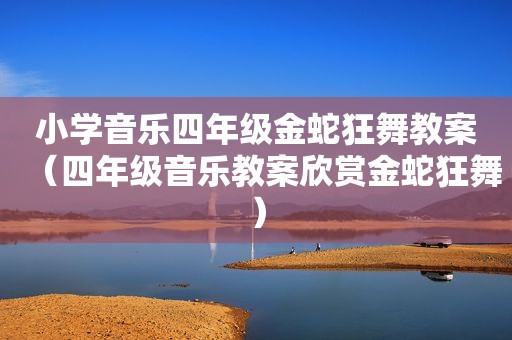 小学音乐四年级金蛇狂舞教案（四年级音乐教案欣赏金蛇狂舞）