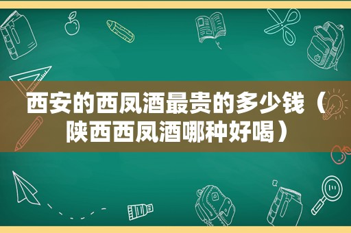 西安的西凤酒最贵的多少钱（陕西西凤酒哪种好喝）