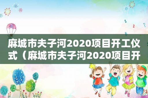 麻城市夫子河2020项目开工仪式（麻城市夫子河2020项目开工时间）