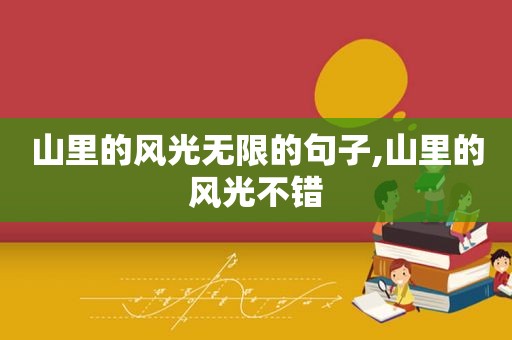 山里的风光无限的句子,山里的风光不错