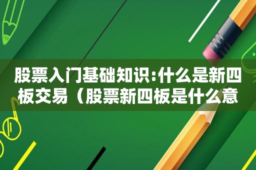 股票入门基础知识:什么是新四板交易（股票新四板是什么意思）