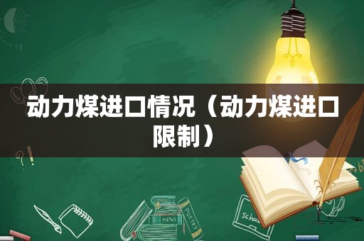 动力煤进口情况（动力煤进口限制）