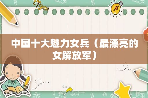中国十大魅力女兵（最漂亮的女 *** ）
