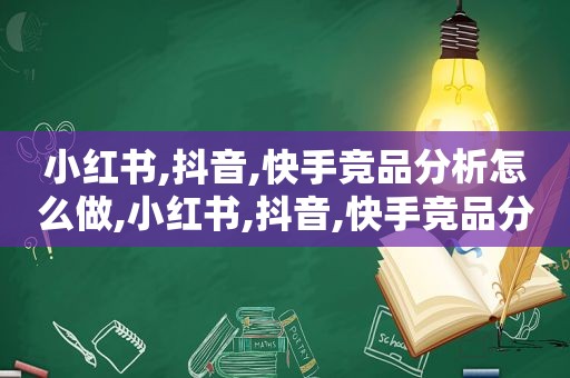 小红书,抖音,快手竞品分析怎么做,小红书,抖音,快手竞品分析哪个好