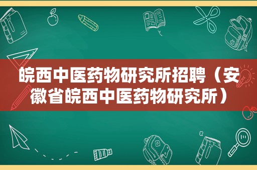 皖西中医药物研究所招聘（安徽省皖西中医药物研究所）