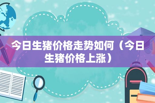今日生猪价格走势如何（今日生猪价格上涨）