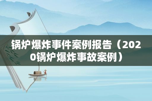 锅炉爆炸事件案例报告（2020锅炉爆炸事故案例）