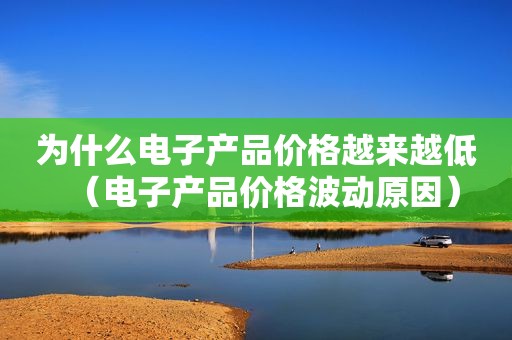 为什么电子产品价格越来越低（电子产品价格波动原因）