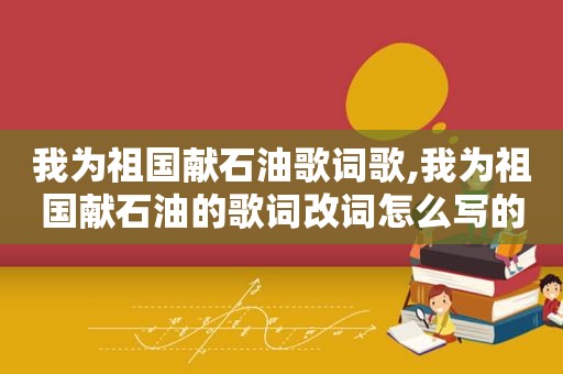 我为祖国献石油歌词歌,我为祖国献石油的歌词改词怎么写的
